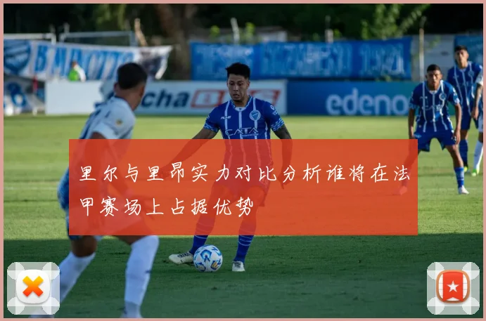 里尔与里昂实力对比分析谁将在法甲赛场上占据优势