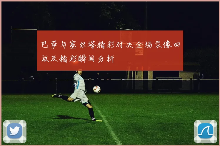 巴萨与塞尔塔精彩对决全场录像回放及精彩瞬间分析