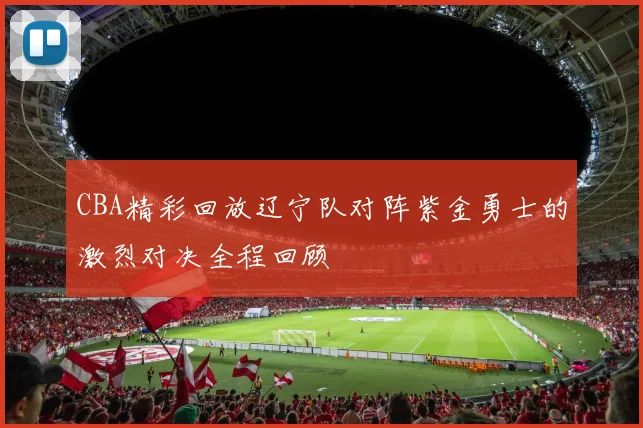 CBA精彩回放辽宁队对阵紫金勇士的激烈对决全程回顾