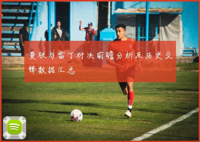 曼联与雷丁对决前瞻分析及历史交锋数据汇总