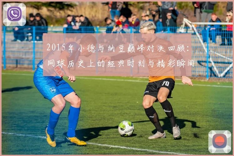 2015年小德与纳豆巅峰对决回顾：网球历史上的经典时刻与精彩瞬间