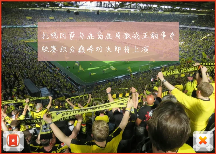 扎幌冈萨与鹿岛鹿角激战正酣争夺联赛积分巅峰对决即将上演