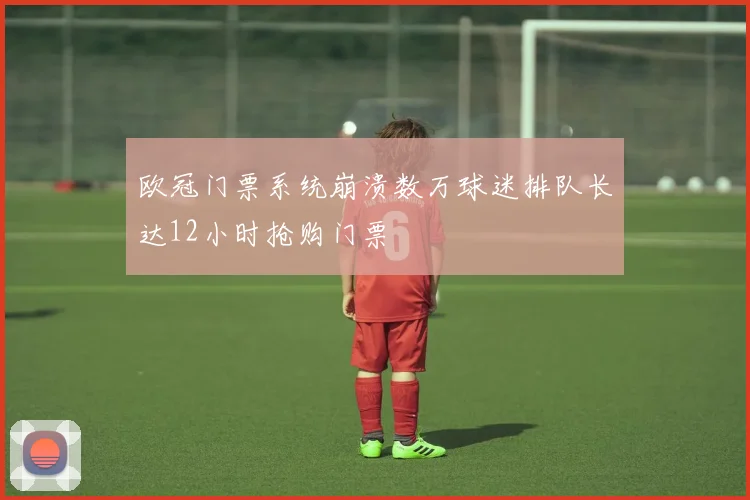 欧冠门票系统崩溃数万球迷排队长达12小时抢购门票