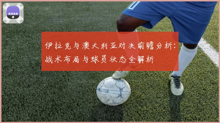 伊拉克与澳大利亚对决前瞻分析：战术布局与球员状态全解析
