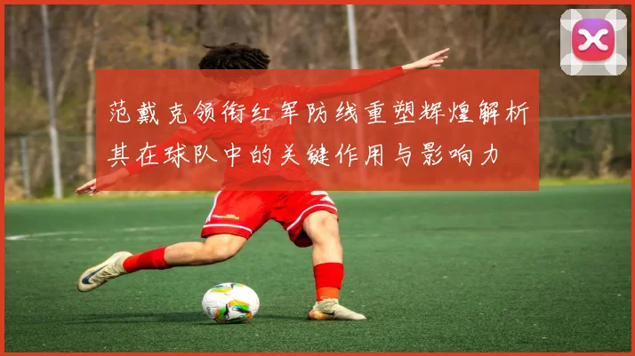 范戴克领衔红军防线重塑辉煌解析其在球队中的关键作用与影响力