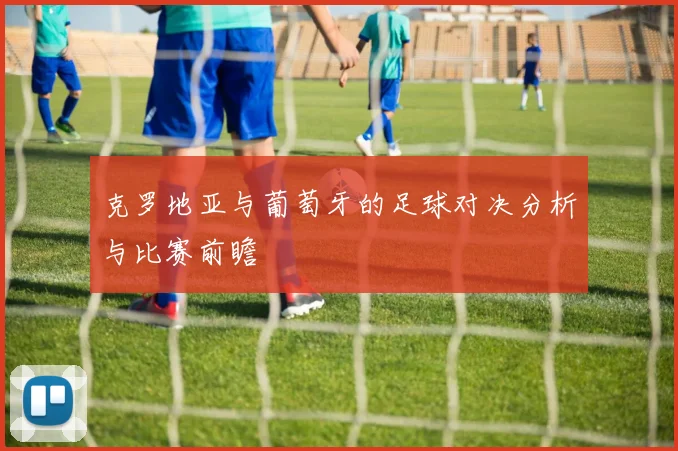 克罗地亚与葡萄牙的足球对决分析与比赛前瞻