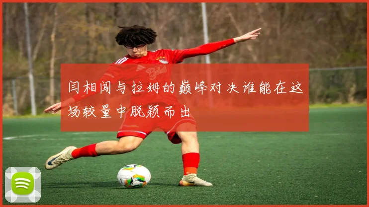 闫相闯与拉姆的巅峰对决谁能在这场较量中脱颖而出