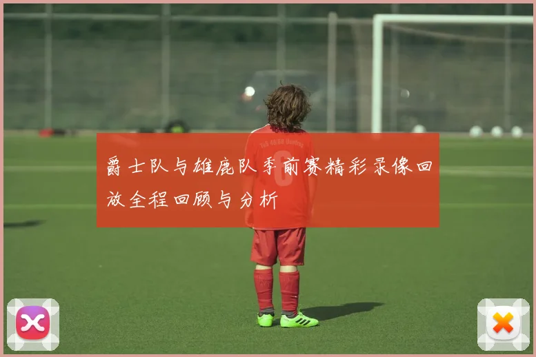 爵士队与雄鹿队季前赛精彩录像回放全程回顾与分析