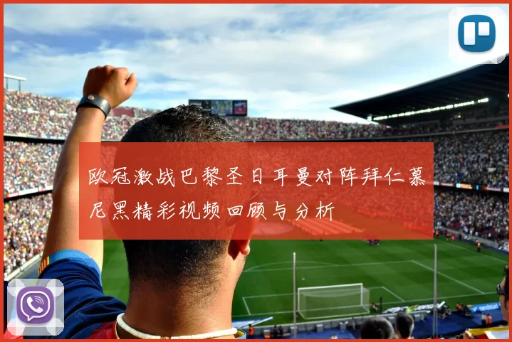 欧冠激战巴黎圣日耳曼对阵拜仁慕尼黑精彩视频回顾与分析
