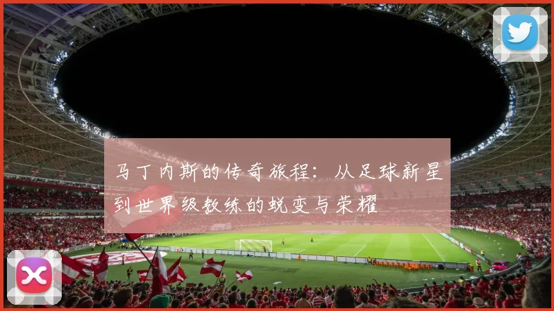 马丁内斯的传奇旅程：从足球新星到世界级教练的蜕变与荣耀