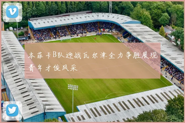 本菲卡B队迎战瓦尔津全力争胜展现青年才俊风采