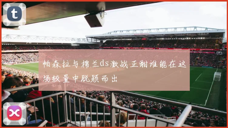 帕森拉与棉兰ds激战正酣谁能在这场较量中脱颖而出