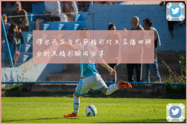 穆尔西亚与巴萨精彩对决录播回顾分析及精彩瞬间分享