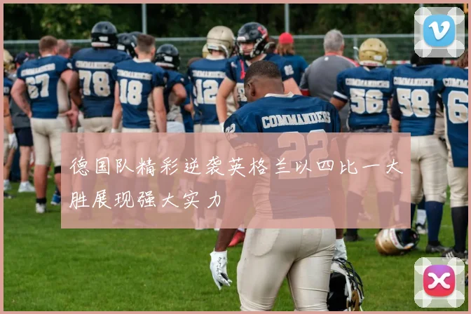德国队精彩逆袭英格兰以四比一大胜展现强大实力